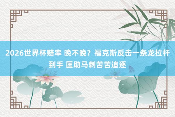 2026世界杯赔率 晚不晚？福克斯反击一条龙拉杆到手 匡助马刺苦苦追逐