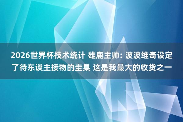 2026世界杯技术统计 雄鹿主帅: 波波维奇设定了待东谈主接物的圭臬 这是我最大的收货之一