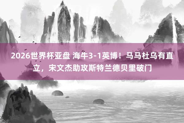 2026世界杯亚盘 海牛3-1英博！马马杜乌有直立，宋文杰助攻斯特兰德贝里破门