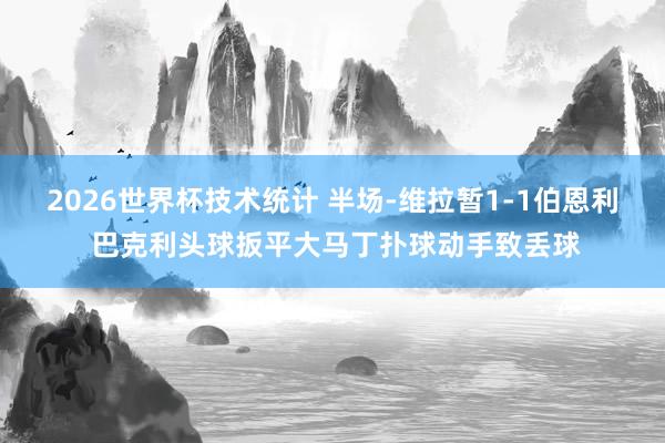 2026世界杯技术统计 半场-维拉暂1-1伯恩利 巴克利头球扳平大马丁扑球动手致丢球