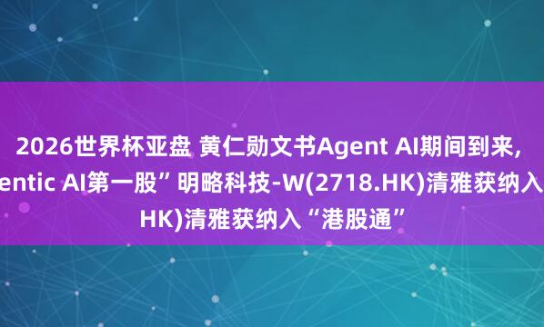 2026世界杯亚盘 黄仁勋文书Agent AI期间到来， “港股Agentic AI第一股”明略科技-W(2718.HK)清雅获纳入“港股通”