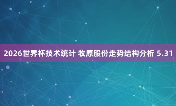 2026世界杯技术统计 牧原股份走势结构分析 5.31