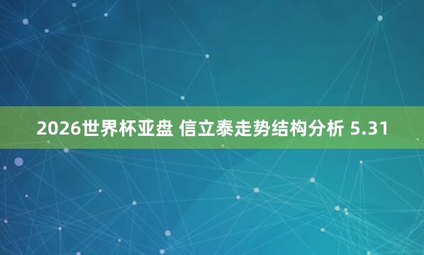 2026世界杯亚盘 信立泰走势结构分析 5.31