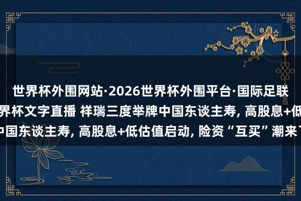 世界杯外围网站·2026世界杯外围平台·国际足联世界杯外围,2026世界杯文字直播 祥瑞三度举牌中国东谈主寿, 高股息+低估值启动, 险资“互买”潮来了