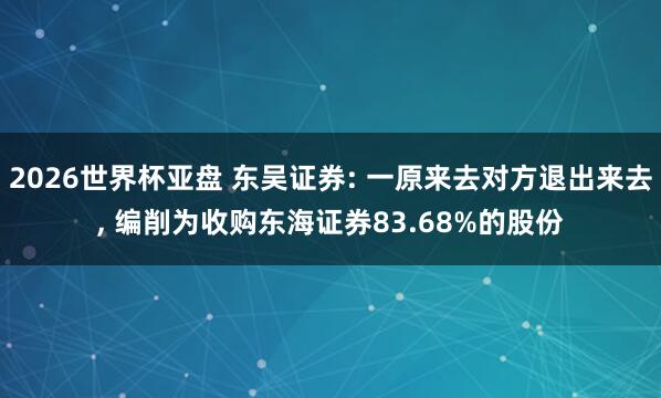 2026世界杯亚盘 东吴证券: 一原来去对方退出来去， 编削为收购东海证券83.68%的股份
