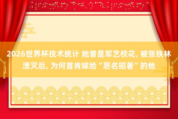2026世界杯技术统计 她曾是军艺校花， 被张铁林湮灭后， 为何首肯嫁给“恶名昭著”的他