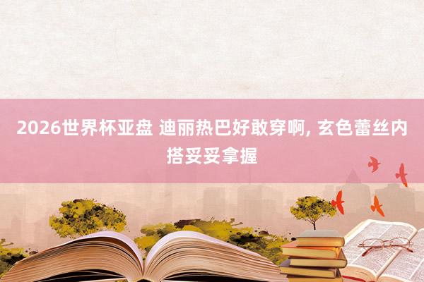 2026世界杯亚盘 迪丽热巴好敢穿啊，<a href=