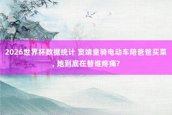 2026世界杯数据统计 窦靖童骑电动车陪爸爸买菜, 她到底在替谁疼痛?