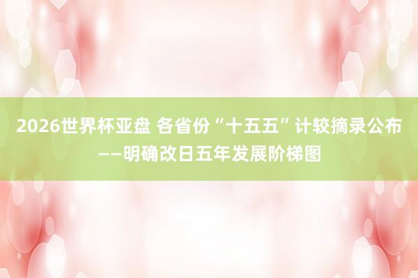 2026世界杯亚盘 各省份“十五五”计较摘录公布——明确改日五年发展阶梯图