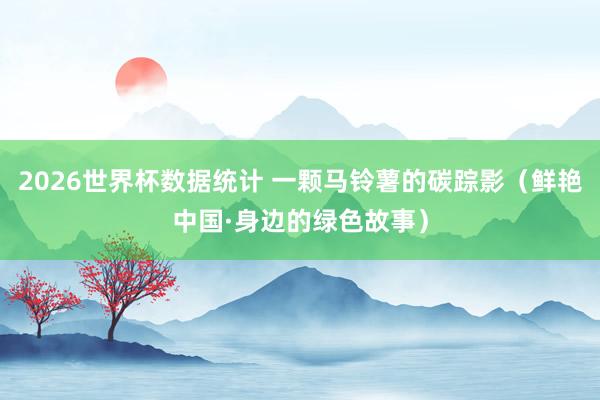 2026世界杯数据统计 一颗马铃薯的碳踪影(鲜艳中国·身边的绿色故事)