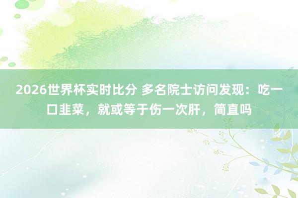 2026世界杯实时比分 多名院士访问发现:吃一口韭菜,就或等于伤一次肝,简直吗