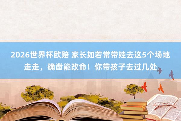 2026世界杯欧赔 家长如若常带娃去这5个场地走走，确凿能改命！你带孩子去过几处