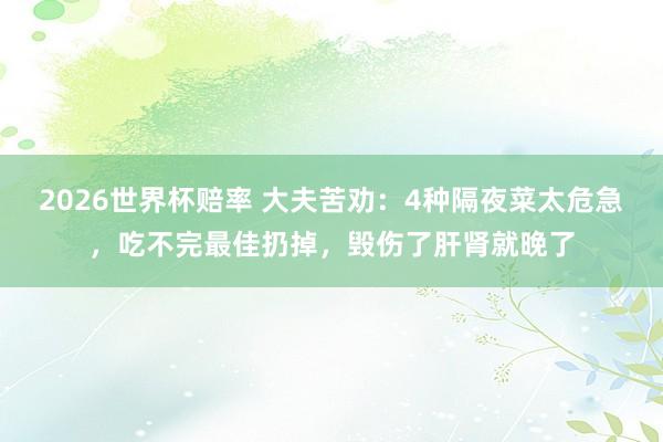 2026世界杯赔率 大夫苦劝:4种隔夜菜太危急,吃不完最佳扔掉,毁伤了肝肾就晚了