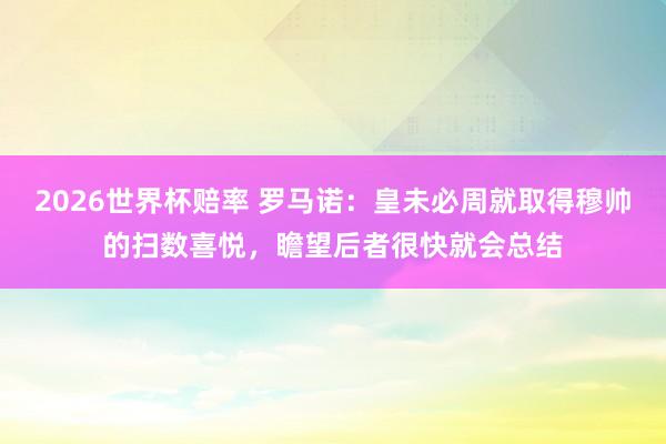 2026世界杯赔率 罗马诺：皇未必周就取得穆帅的扫数喜悦，瞻望后者很快就会总结