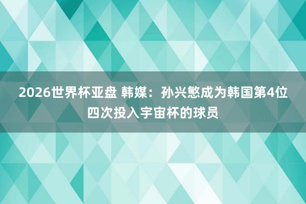 2026世界杯亚盘 韩媒:孙兴慜成为韩国第4位四次投入宇宙杯的球员