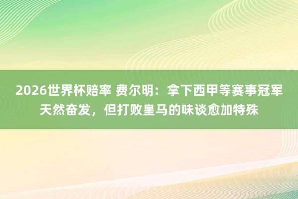2026世界杯赔率 费尔明:拿下西甲等赛事冠军天然奋发,但打败皇马的味谈愈加特殊