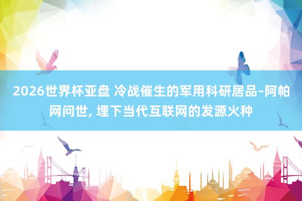 2026世界杯亚盘 冷战催生的军用科研居品–阿帕网问世, 埋下当代互联网的发源火种