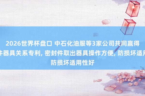 2026世界杯盘口 中石化油服等3家公司共同赢得密封件器具关系专利, 密封件取出器具操作方便, 防损坏适用性好