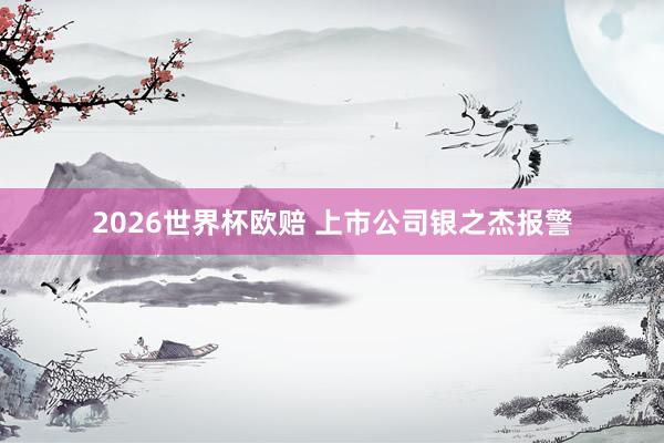 2026世界杯欧赔 上市公司银之杰报警