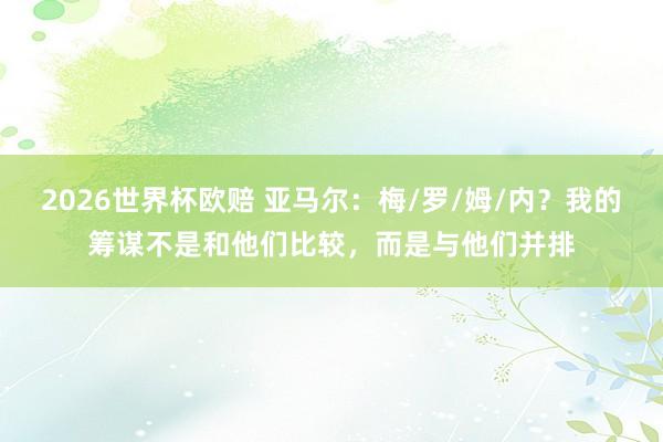2026世界杯欧赔 亚马尔：梅/罗/姆/内？我的筹谋不是和他们比较，而是与他们并排