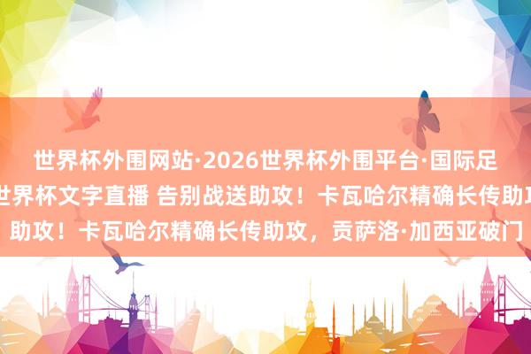 世界杯外围网站·2026世界杯外围平台·国际足联世界杯外围，2026世界杯文字直播 告别战送助攻！卡瓦哈尔精确长传助攻，贡萨洛·加西亚破门