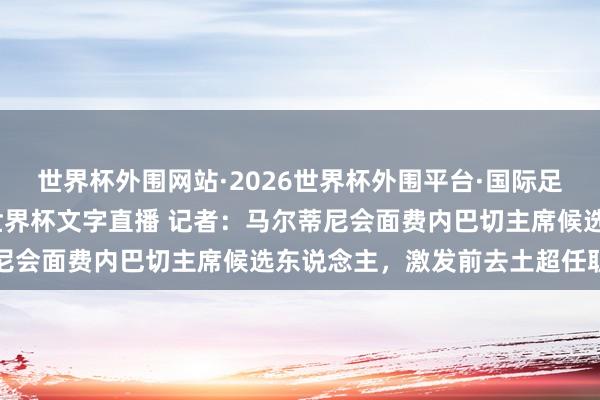 世界杯外围网站·2026世界杯外围平台·国际足联世界杯外围，2026世界杯文字直播 记者：马尔蒂尼会面费内巴切主席候选东说念主，激发前去土超任职测度