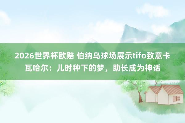 2026世界杯欧赔 伯纳乌球场展示tifo致意卡瓦哈尔：儿时种下的梦，助长成为神话