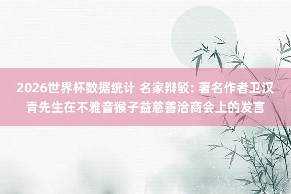 2026世界杯数据统计 名家辩驳: 著名作者卫汉青先生在不雅音猴子益慈善洽商会上的发言