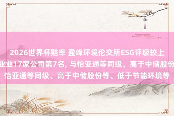 2026世界杯赔率 盈峰环境伦交所ESG评级较上年高潮至C+， 位居同业业17家公司第7名， 与怡亚通等同级、高于中储股份等、低于节能环境等