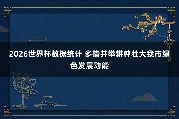 2026世界杯数据统计 多措并举耕种壮大我市绿色发展动能