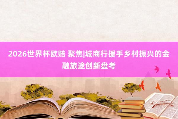 2026世界杯欧赔 聚焦|城商行援手乡村振兴的金融旅途创新盘考