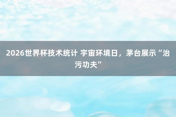 2026世界杯技术统计 宇宙环境日，茅台展示“治污功夫”