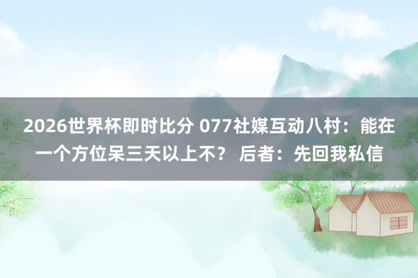 2026世界杯即时比分 077社媒互动八村：能在一个方位呆三天以上不？ 后者：先回我私信