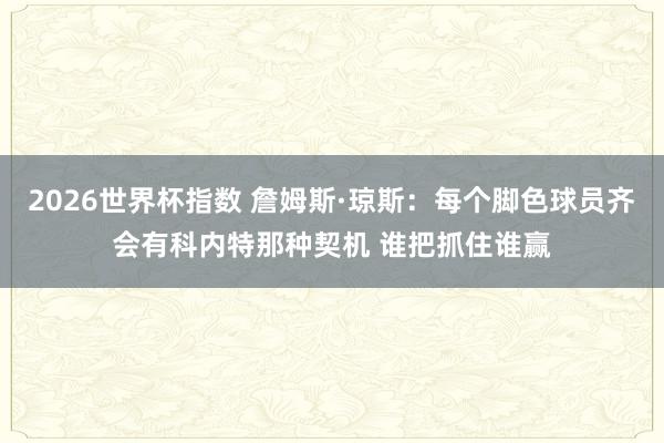 2026世界杯指数 詹姆斯·琼斯:每个脚色球员齐会有科内特那种契机 谁把抓住谁赢