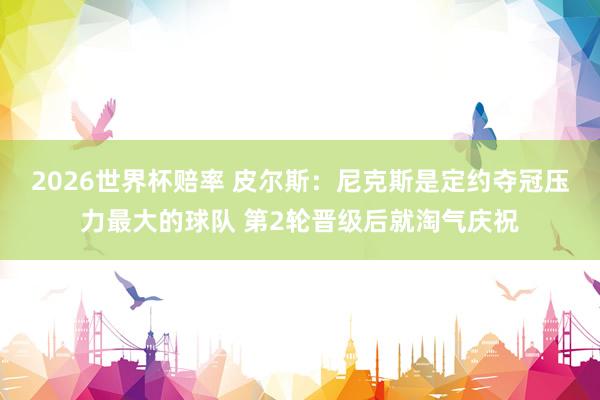 2026世界杯赔率 皮尔斯：尼克斯是定约夺冠压力最大的球队 第2轮晋级后就淘气庆祝