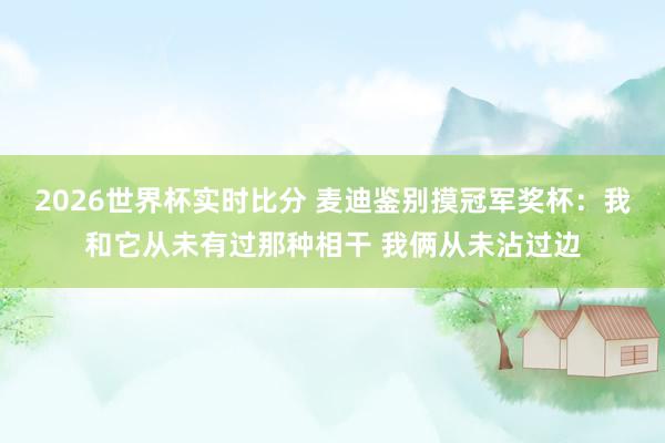 2026世界杯实时比分 麦迪鉴别摸冠军奖杯：我和它从未有过那种相干 我俩从未沾过边