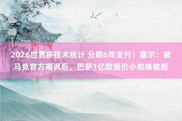 2026世界杯技术统计 分期6年支付!塞尔:被马竞官方嘲讽后,巴萨1亿欧报价小蜘蛛被拒