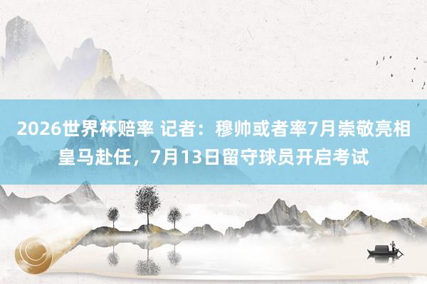 2026世界杯赔率 记者：穆帅或者率7月崇敬亮相皇马赴任，7月13日留守球员开启考试