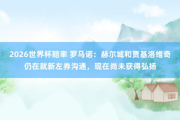 2026世界杯赔率 罗马诺：赫尔城和贾基洛维奇仍在就新左券沟通，现在尚未获得弘扬