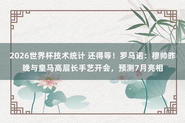 2026世界杯技术统计 还得等！罗马诺：穆帅昨晚与皇马高层长手艺开会，预测7月亮相