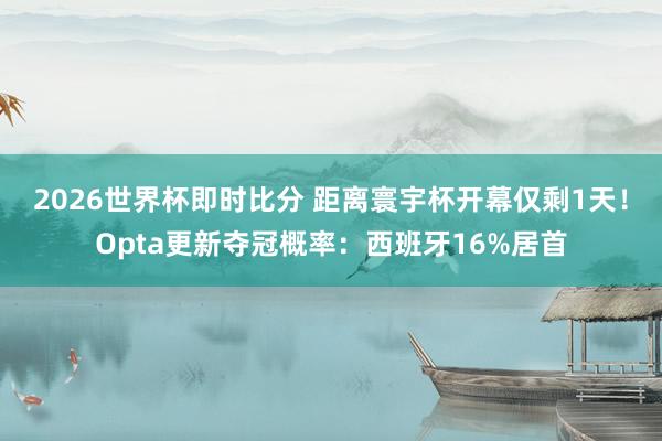 2026世界杯即时比分 距离寰宇杯开幕仅剩1天！Opta更新夺冠概率：西班牙16%居首