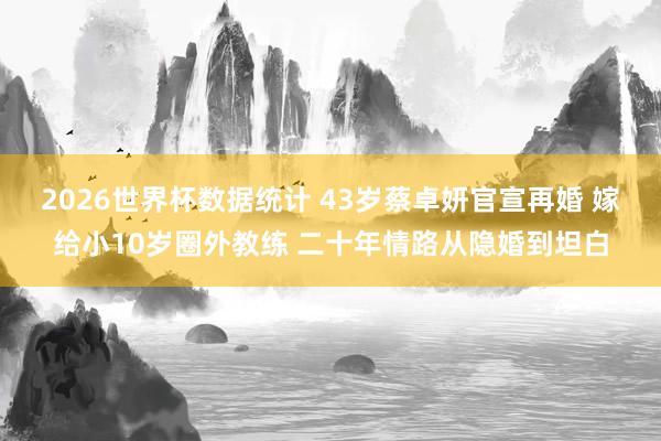 2026世界杯数据统计 43岁蔡卓妍官宣再婚 嫁给小10岁圈外教练 二十年情路从隐婚到坦白
