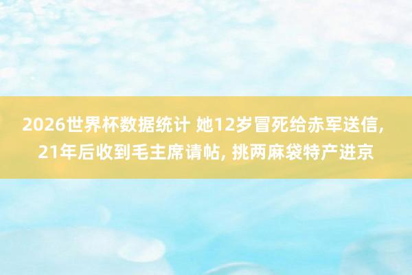 2026世界杯数据统计 她12岁冒死给赤军送信， 21年后收到毛主席请帖， 挑两麻袋特产进京