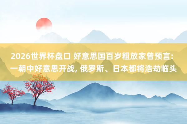 2026世界杯盘口 好意思国百岁粗放家曾预言: 一朝中好意思开战， 俄罗斯、日本都将浩劫临头
