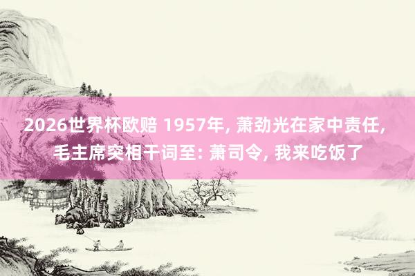 2026世界杯欧赔 1957年, 萧劲光在家中责任, 毛主席突相干词至: 萧司令, 我来吃饭了