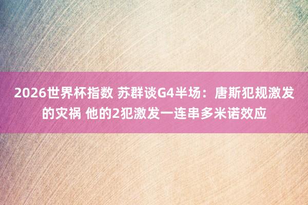 2026世界杯指数 苏群谈G4半场:唐斯犯规激发的灾祸 他的2犯激发一连串多米诺效应