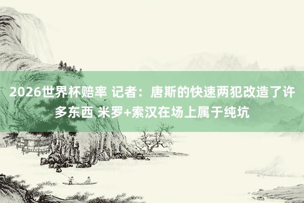 2026世界杯赔率 记者:唐斯的快速两犯改造了许多东西 米罗+索汉在场上属于纯坑