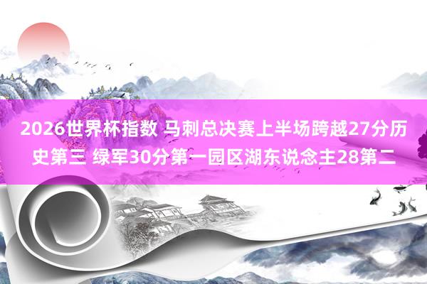 2026世界杯指数 马刺总决赛上半场跨越27分历史第三 绿军30分第一园区湖东说念主28第二