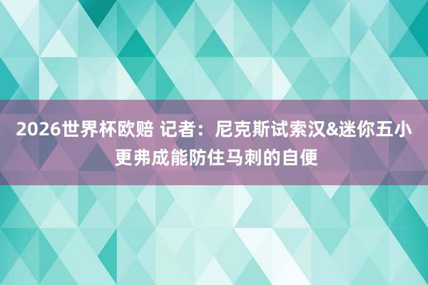 2026世界杯欧赔 记者:尼克斯试索汉&迷你五小 更弗成能防住马刺的自便