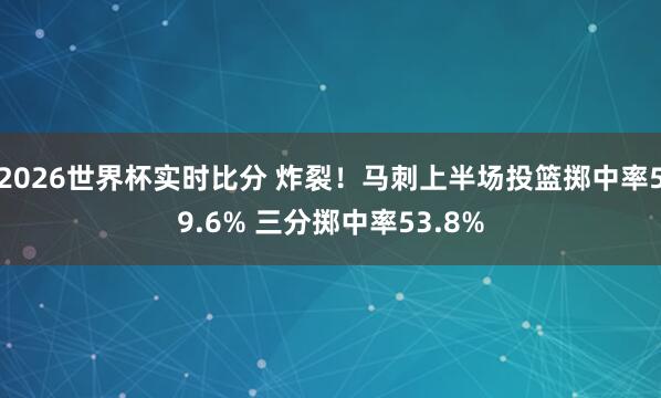 2026世界杯实时比分 炸裂！马刺上半场投篮掷中率59.6% 三分掷中率53.8%